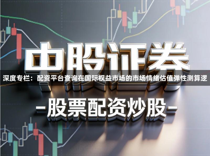 深度专栏：配资平台查询在国际权益市场的市场情绪估值弹性测算逻