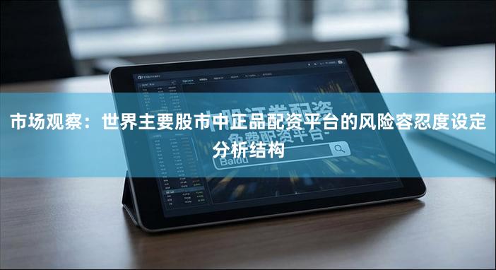 市场观察:世界主要股市中正品配资平台的风险容忍度设定分析结构