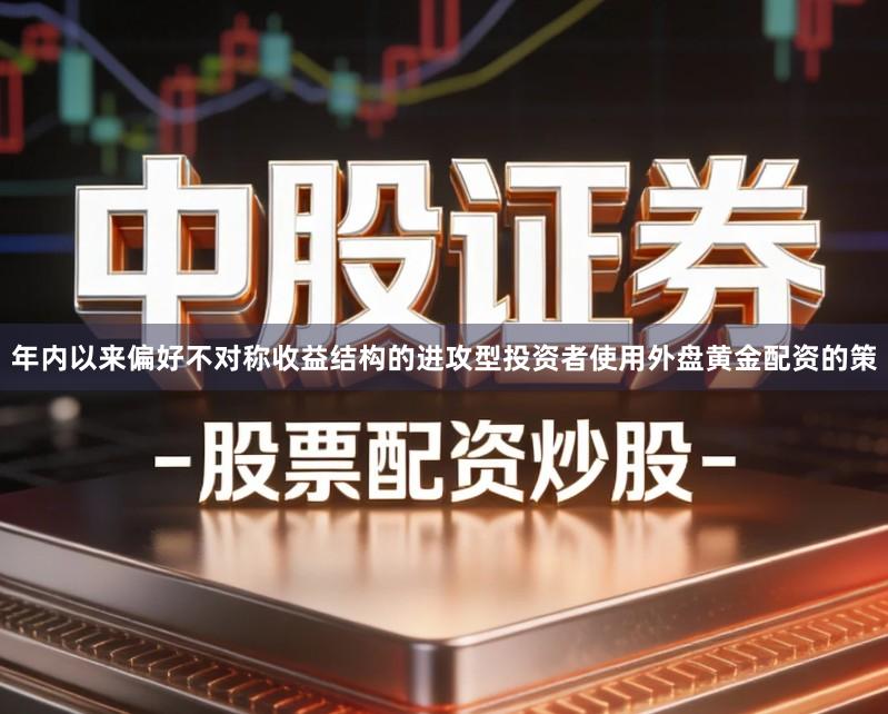 年内以来偏好不对称收益结构的进攻型投资者使用外盘黄金配资的策