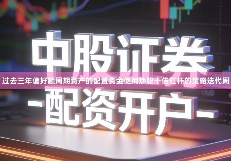 过去三年偏好顺周期资产的配置资金使用炒股十倍杠杆的策略迭代周