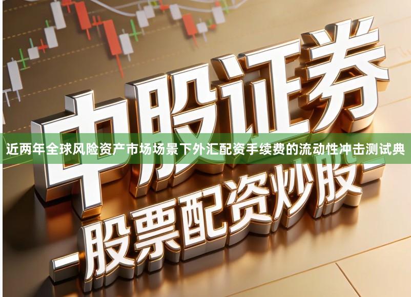 近两年全球风险资产市场场景下外汇配资手续费的流动性冲击测试典