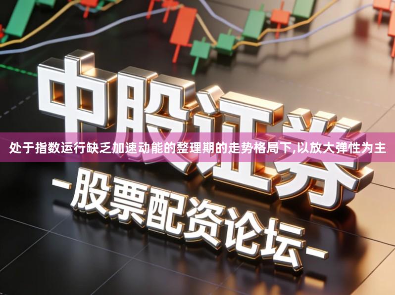 处于指数运行缺乏加速动能的整理期的走势格局下,以放大弹性为主