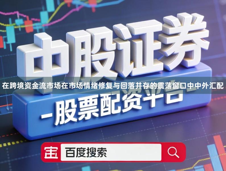 在跨境资金流市场在市场情绪修复与回落并存的震荡窗口中中外汇配