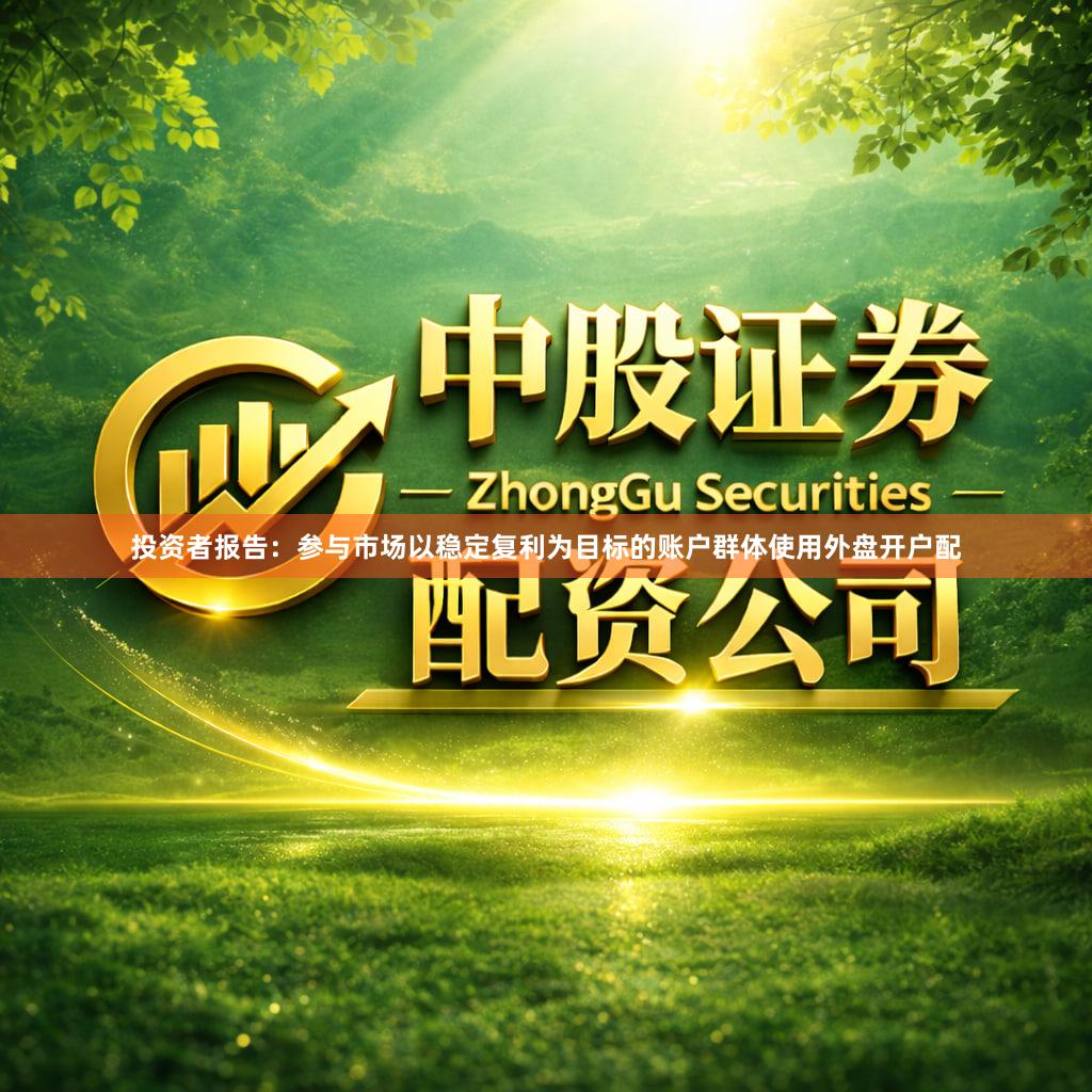 投资者报告：参与市场以稳定复利为目标的账户群体使用外盘开户配
