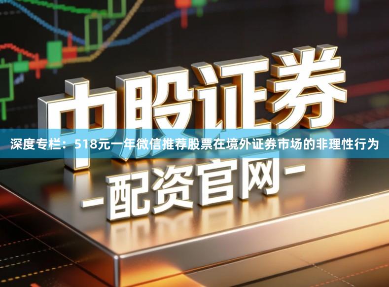 深度专栏:518元一年微信推荐股票在境外证券市场的非理性行为