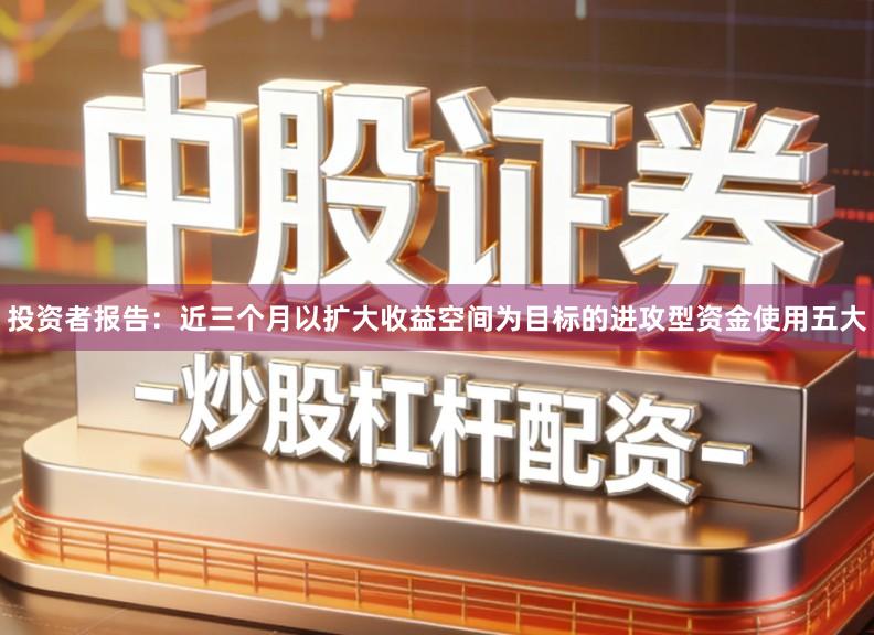 投资者报告：近三个月以扩大收益空间为目标的进攻型资金使用五大