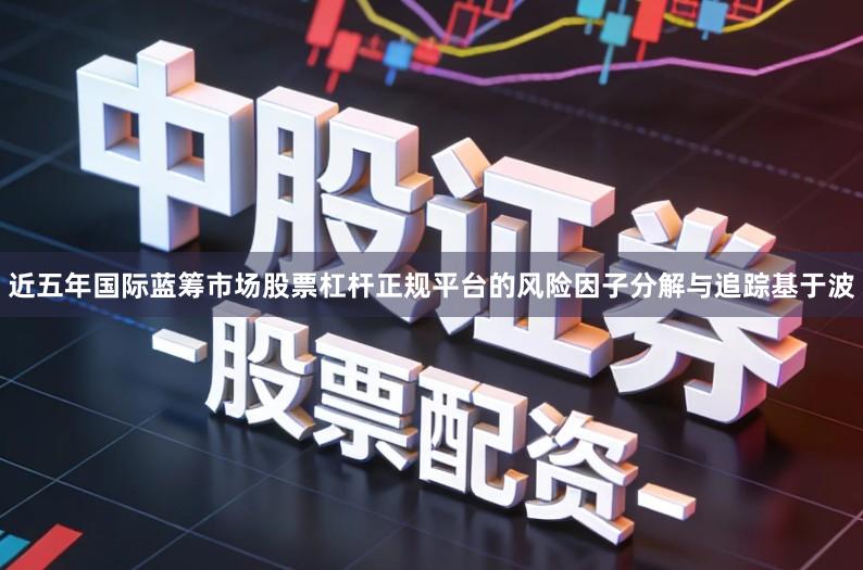 近五年国际蓝筹市场股票杠杆正规平台的风险因子分解与追踪基于波