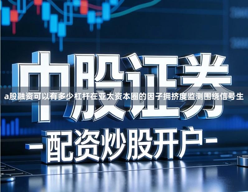 a股融资可以有多少杠杆在亚太资本圈的因子拥挤度监测围绕信号生