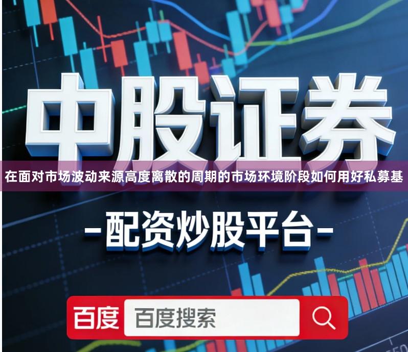 在面对市场波动来源高度离散的周期的市场环境阶段如何用好私募基