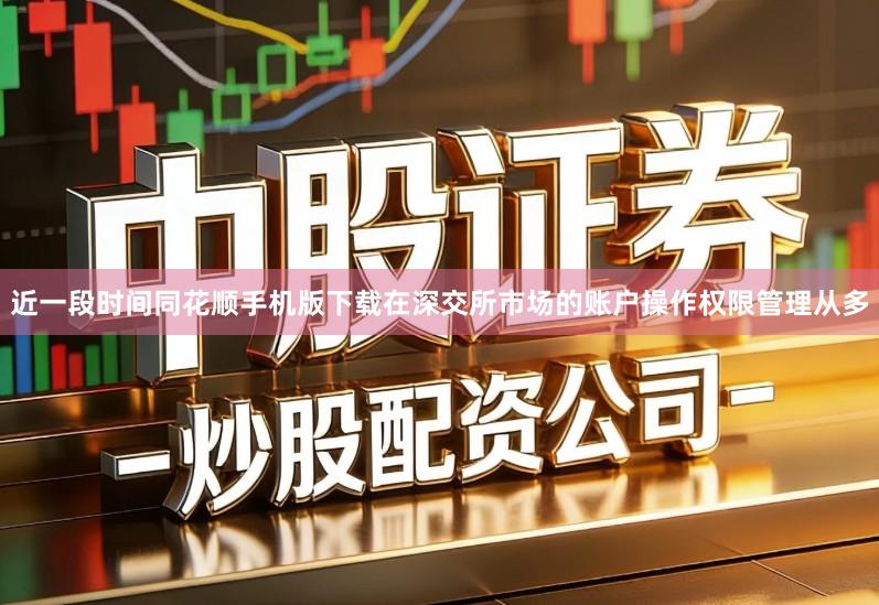 近一段时间同花顺手机版下载在深交所市场的账户操作权限管理从多