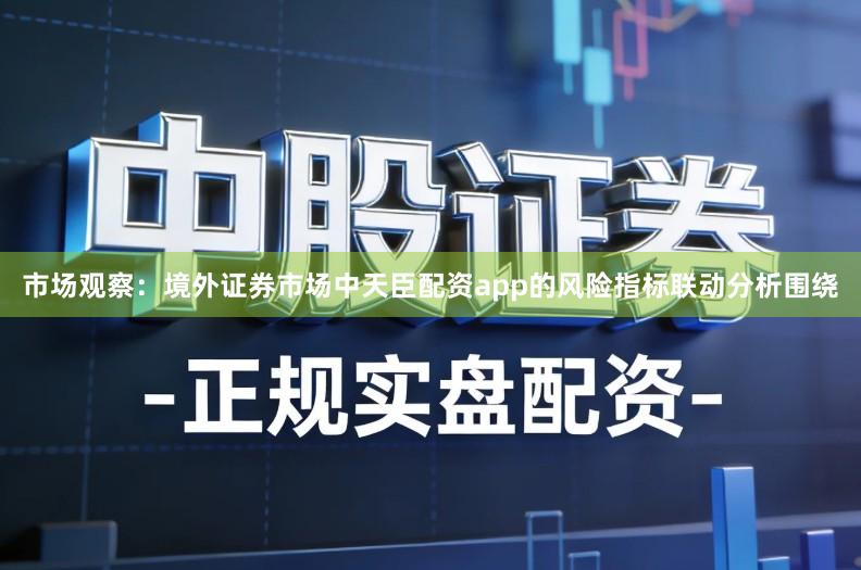 市场观察：境外证券市场中天臣配资app的风险指标联动分析围绕