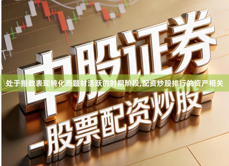 处于指数表现钝化而题材活跃的时期阶段,配资炒股排行的资产相关