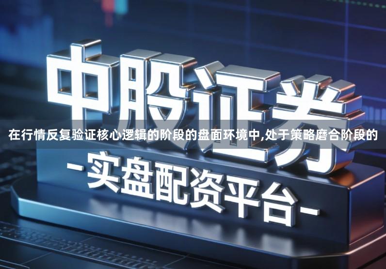 在行情反复验证核心逻辑的阶段的盘面环境中,处于策略磨合阶段的