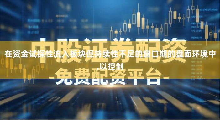 在资金试探性流入板块但持续性不足的窗口期的盘面环境中,以控制