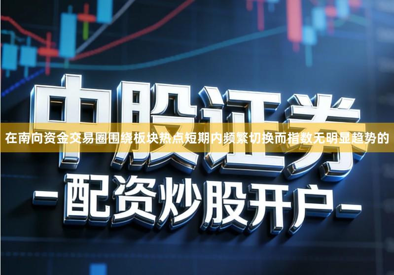 在南向资金交易圈围绕板块热点短期内频繁切换而指数无明显趋势的