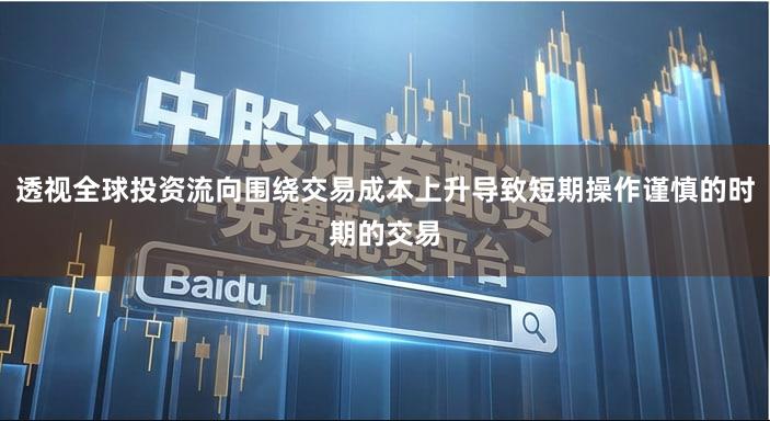 透视全球投资流向围绕交易成本上升导致短期操作谨慎的时期的交易