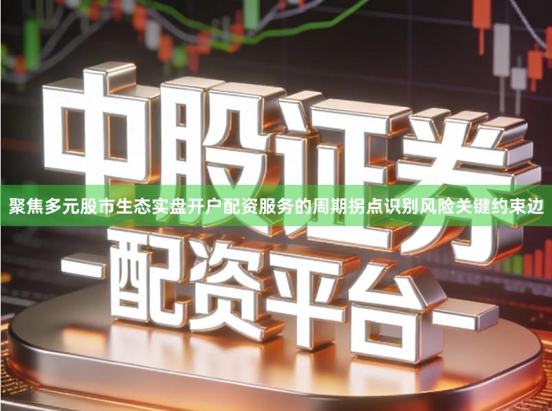聚焦多元股市生态实盘开户配资服务的周期拐点识别风险关键约束边
