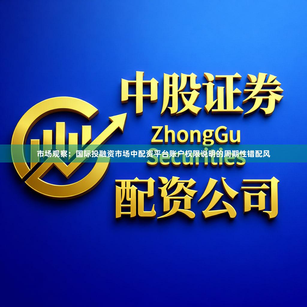 市场观察：国际投融资市场中配资平台账户权限说明的周期性错配风