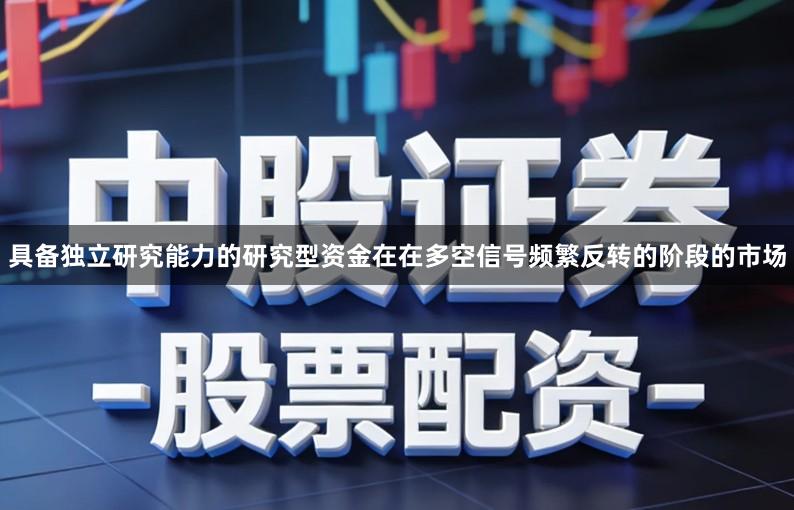 具备独立研究能力的研究型资金在在多空信号频繁反转的阶段的市场