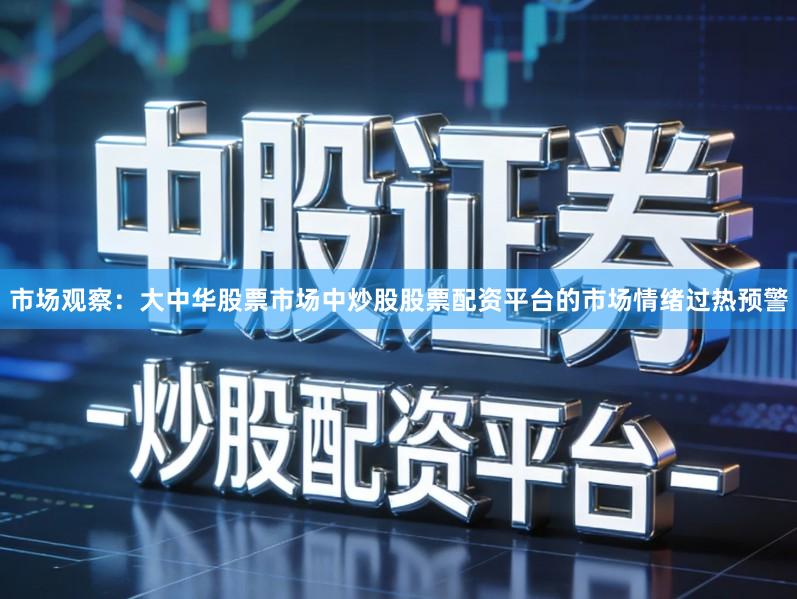 市场观察:大中华股票市场中炒股股票配资平台的市场情绪过热预警