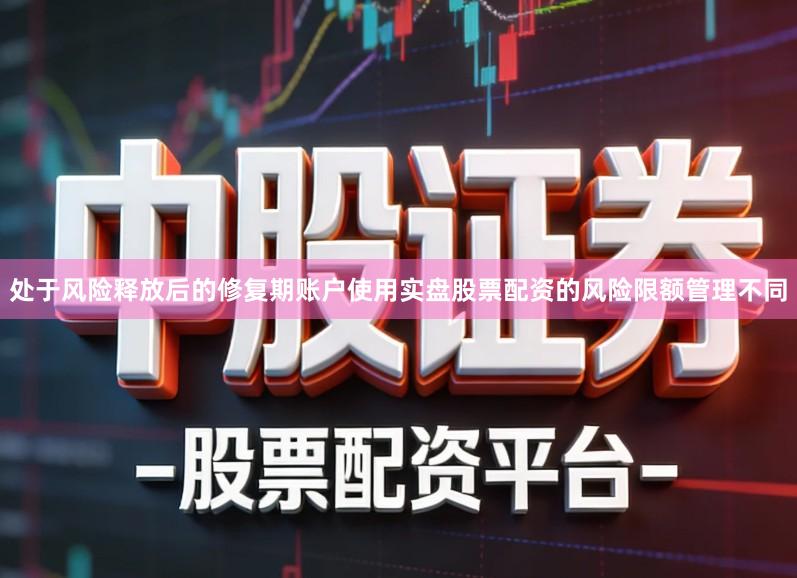 处于风险释放后的修复期账户使用实盘股票配资的风险限额管理不同