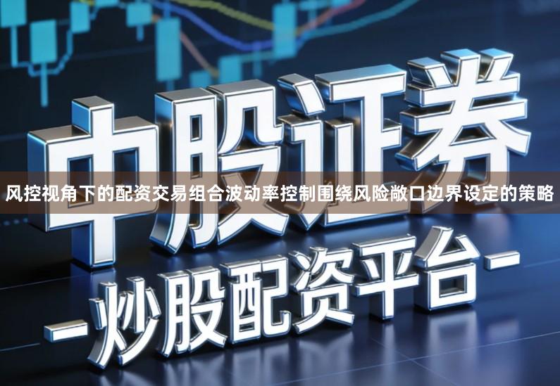 风控视角下的配资交易组合波动率控制围绕风险敞口边界设定的策略