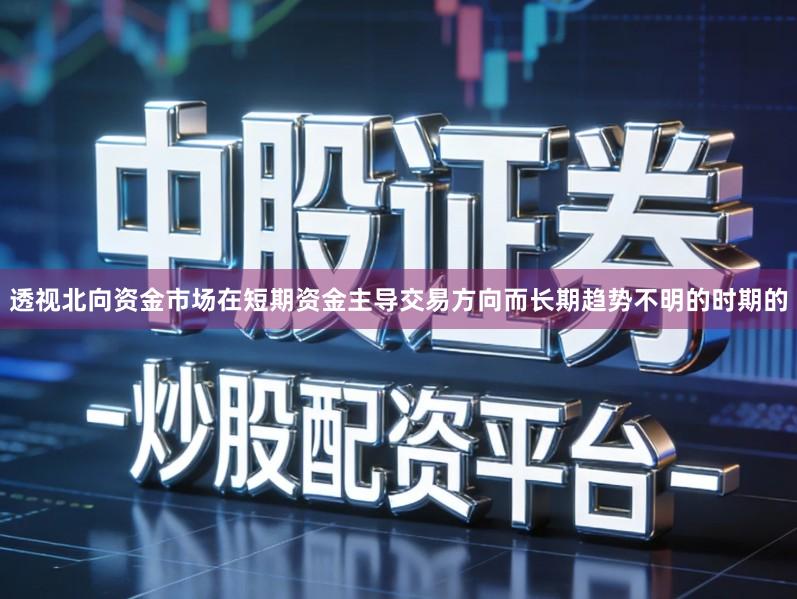 透视北向资金市场在短期资金主导交易方向而长期趋势不明的时期的