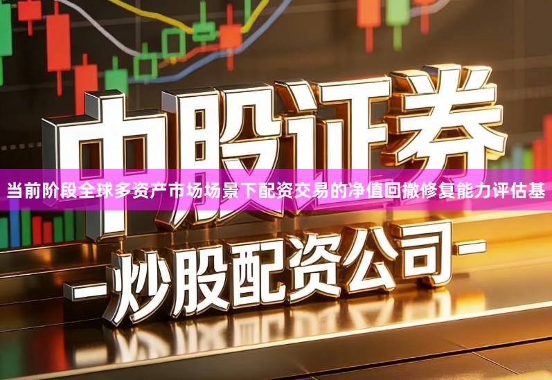 当前阶段全球多资产市场场景下配资交易的净值回撤修复能力评估基