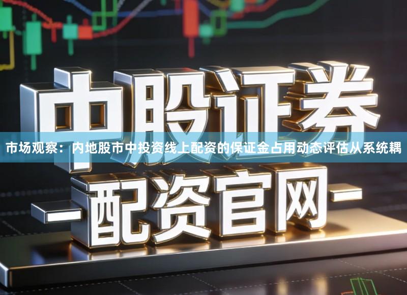 市场观察：内地股市中投资线上配资的保证金占用动态评估从系统耦