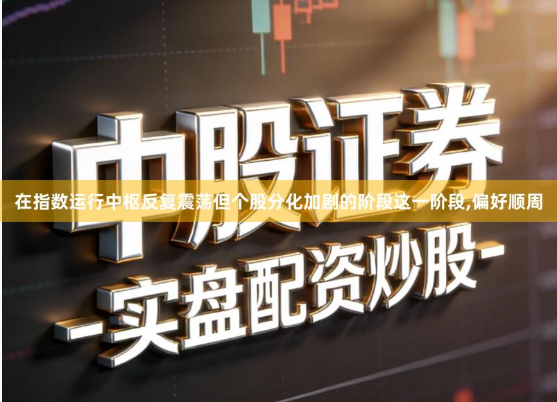 在指数运行中枢反复震荡但个股分化加剧的阶段这一阶段,偏好顺周