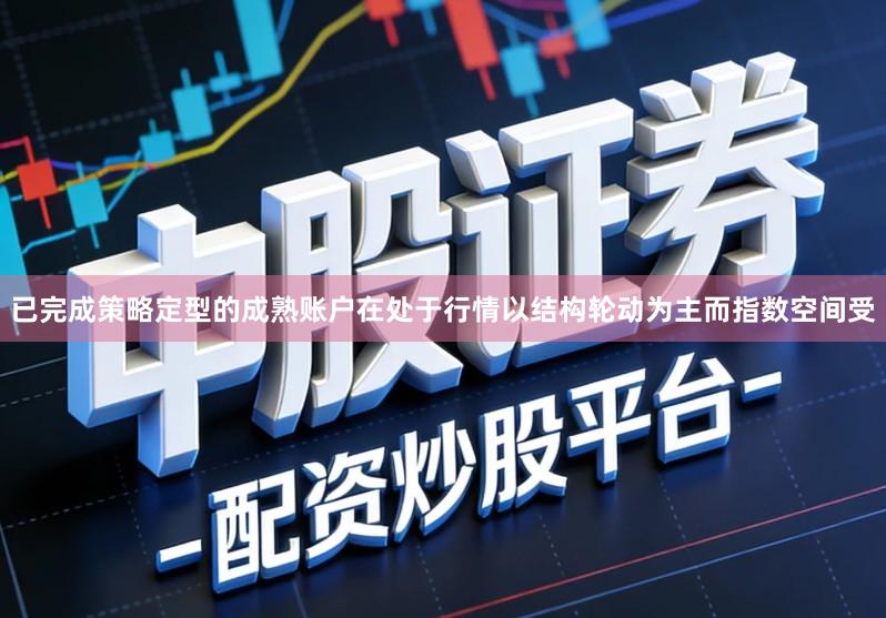 已完成策略定型的成熟账户在处于行情以结构轮动为主而指数空间受